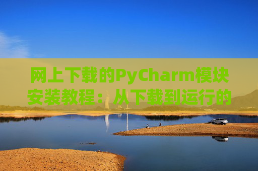 网上下载的PyCharm模块安装教程：从下载到运行的全流程
